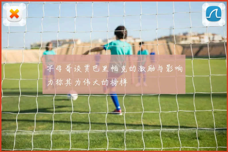 字母哥谈贾巴里帕克的激励与影响力称其为伟大的榜样