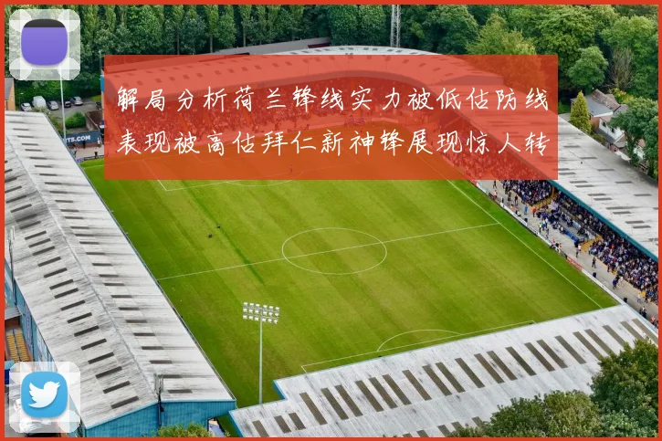 解局分析荷兰锋线实力被低估防线表现被高估拜仁新神锋展现惊人转身能力