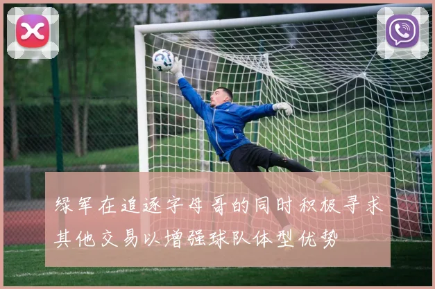 绿军在追逐字母哥的同时积极寻求其他交易以增强球队体型优势