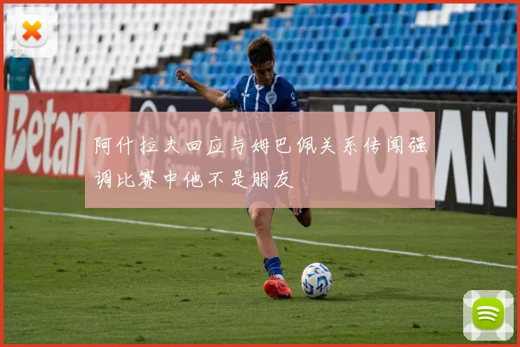 阿什拉夫回应与姆巴佩关系传闻强调比赛中他不是朋友