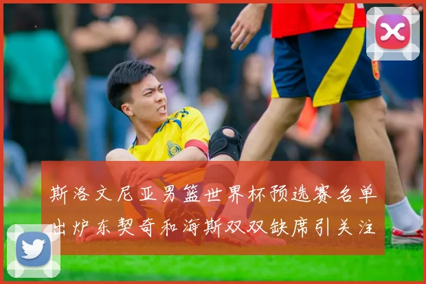 斯洛文尼亚男篮世界杯预选赛名单出炉东契奇和海斯双双缺席引关注