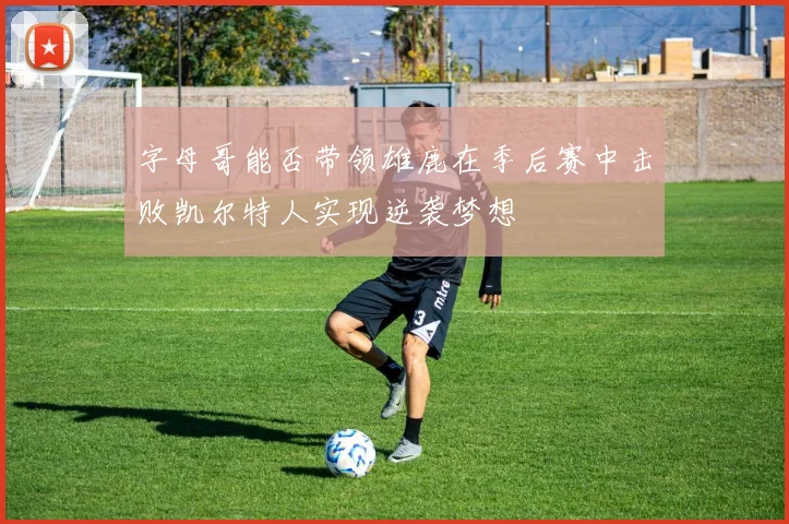 字母哥能否带领雄鹿在季后赛中击败凯尔特人实现逆袭梦想