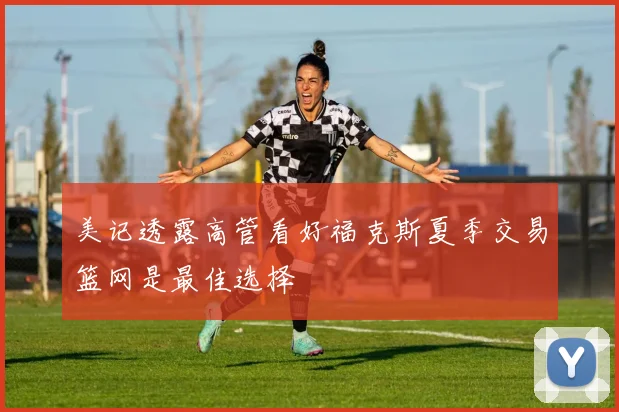 美记透露高管看好福克斯夏季交易篮网是最佳选择