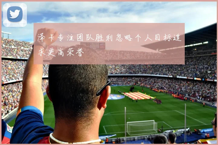 泽卡专注团队胜利忽略个人目标追求更高荣誉