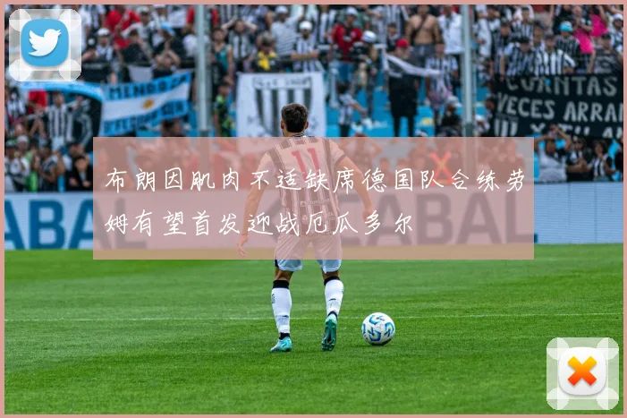 布朗因肌肉不适缺席德国队合练劳姆有望首发迎战厄瓜多尔