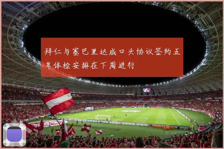 拜仁与塞巴里达成口头协议签约五年体检安排在下周进行