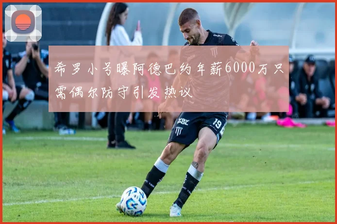 希罗小号曝阿德巴约年薪6000万只需偶尔防守引发热议