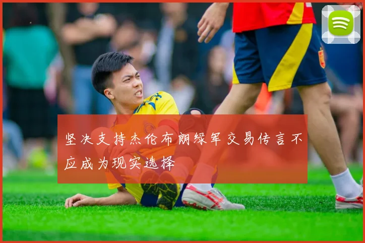 坚决支持杰伦布朗绿军交易传言不应成为现实选择
