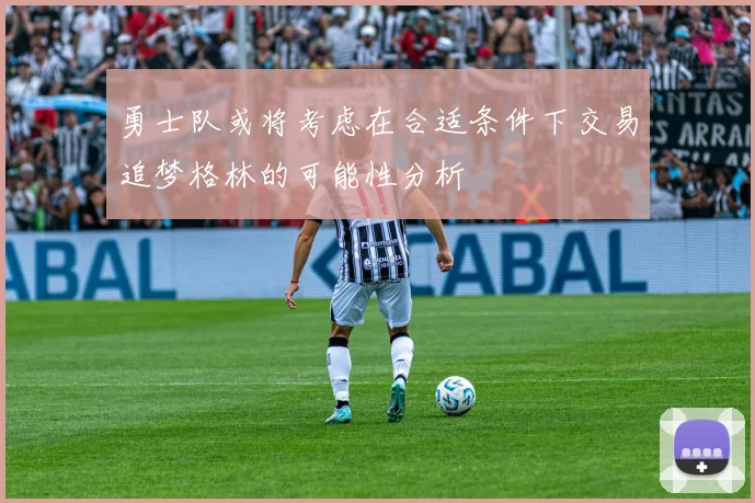 勇士队或将考虑在合适条件下交易追梦格林的可能性分析