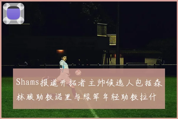 Shams报道开拓者主帅候选人包括森林狼助教诺里与绿军年轻助教拉什布鲁克