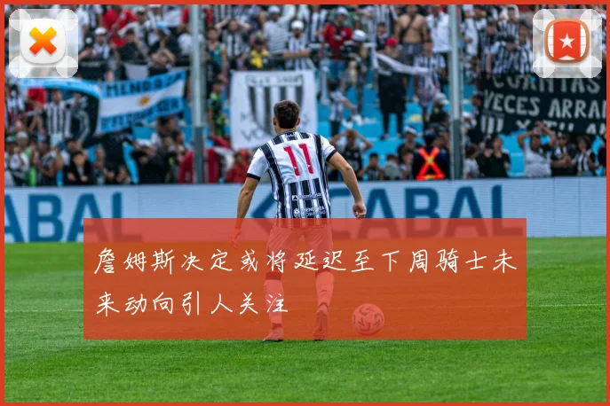 詹姆斯决定或将延迟至下周骑士未来动向引人关注