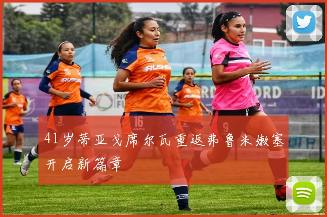 41岁蒂亚戈席尔瓦重返弗鲁米嫩塞开启新篇章