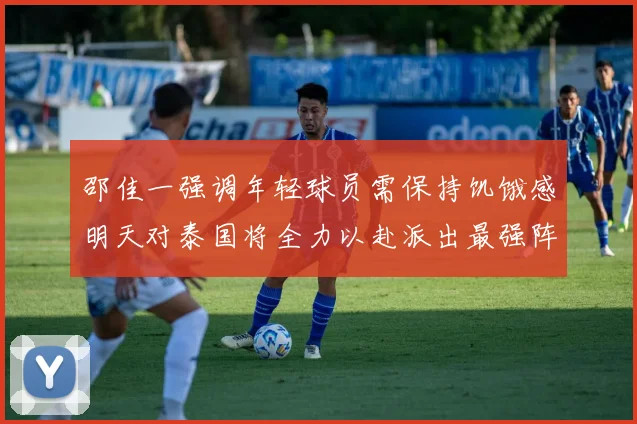 邵佳一强调年轻球员需保持饥饿感明天对泰国将全力以赴派出最强阵容