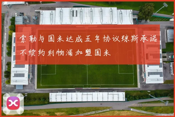 索勒与国米达成五年协议琼斯承诺不续约利物浦加盟国米