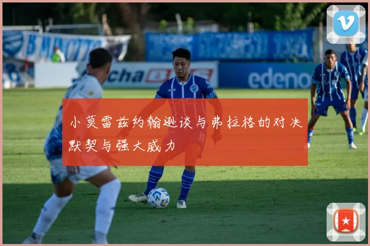 小莫雷兹约翰逊谈与弗拉格的对决默契与强大威力