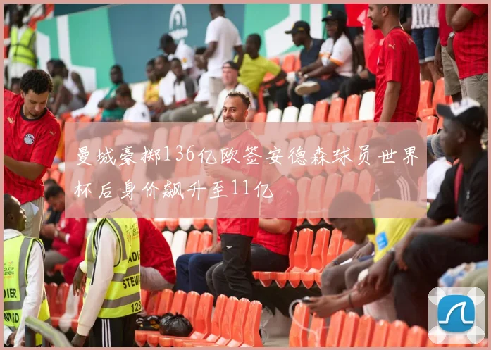 曼城豪掷136亿欧签安德森球员世界杯后身价飙升至11亿