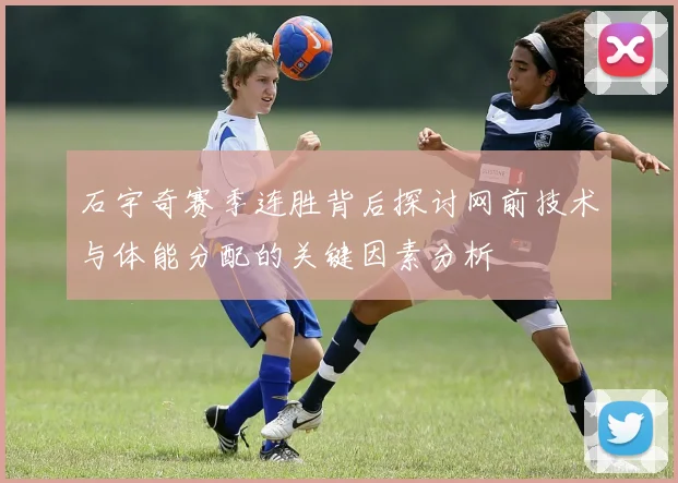 石宇奇赛季连胜背后探讨网前技术与体能分配的关键因素分析